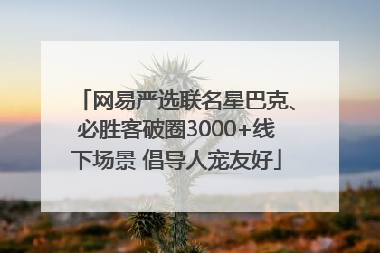 网易严选联名星巴克、必胜客破圈3000+线下场景 倡导人宠友好