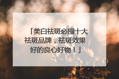 美白祛斑必囤十大祛斑品牌，祛斑效果好的良心好物！