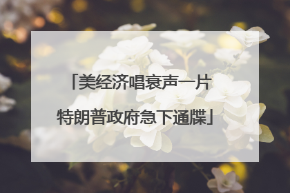 美经济唱衰声一片 特朗普政府急下通牒