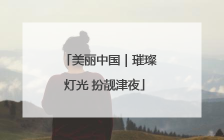 美丽中国｜璀璨灯光 扮靓津夜