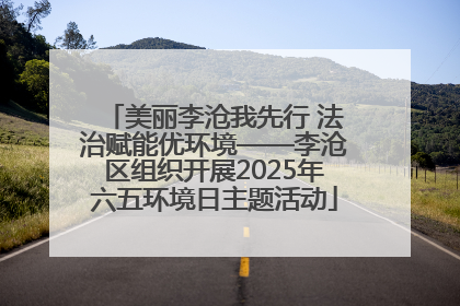 美丽李沧我先行 法治赋能优环境——李沧区组织开展2025年六五环境日主题活动
