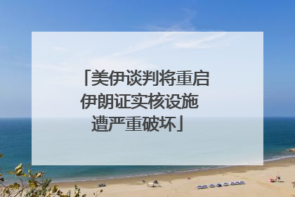 美伊谈判将重启 伊朗证实核设施遭严重破坏