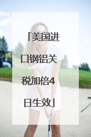 美国进口钢铝关税加倍4日生效