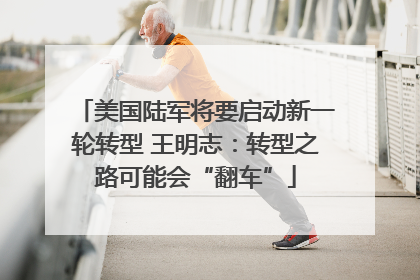 美国陆军将要启动新一轮转型 王明志：转型之路可能会“翻车”