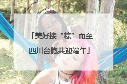 美好接“粽”而至 四川台胞共迎端午