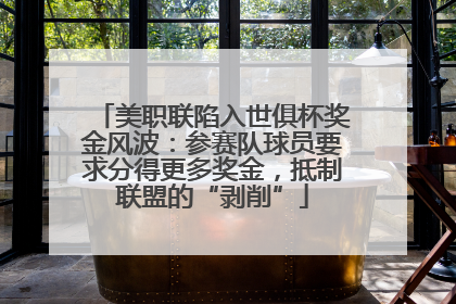美职联陷入世俱杯奖金风波：参赛队球员要求分得更多奖金，抵制联盟的“剥削”