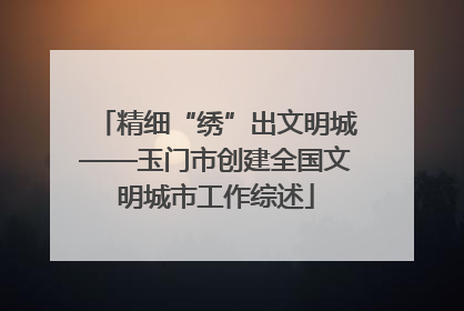 精细“绣”出文明城——玉门市创建全国文明城市工作综述