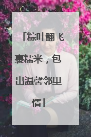 粽叶翻飞裹糯米，包出温馨邻里情
