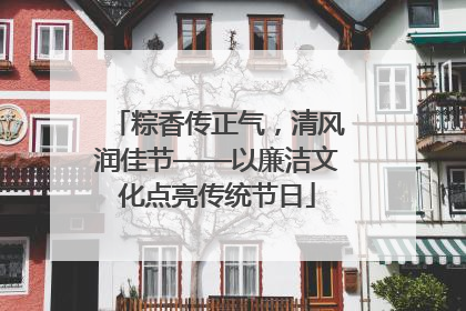 粽香传正气，清风润佳节——以廉洁文化点亮传统节日