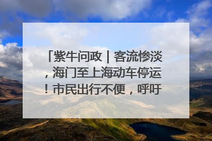 紫牛问政｜客流惨淡，海门至上海动车停运！市民出行不便，呼吁铁路部门恢复班次