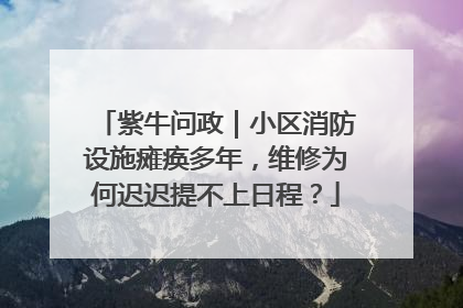 紫牛问政｜小区消防设施瘫痪多年，维修为何迟迟提不上日程？