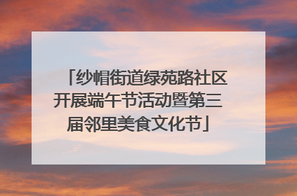 纱帽街道绿苑路社区开展端午节活动暨第三届邻里美食文化节