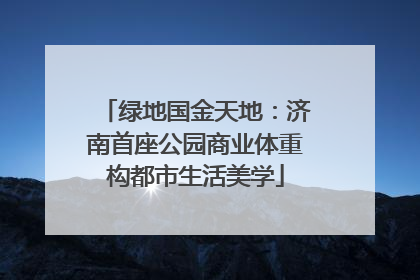 绿地国金天地：济南首座公园商业体重构都市生活美学