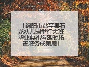 绵阳市盐亭县石龙幼儿园举行大班毕业典礼暨延时托管服务成果展