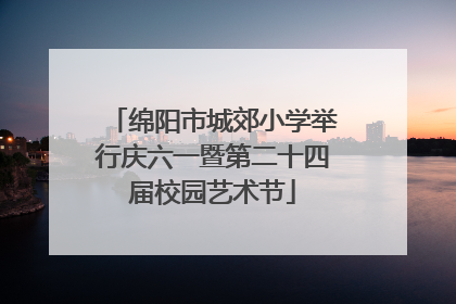 绵阳市城郊小学举行庆六一暨第二十四届校园艺术节