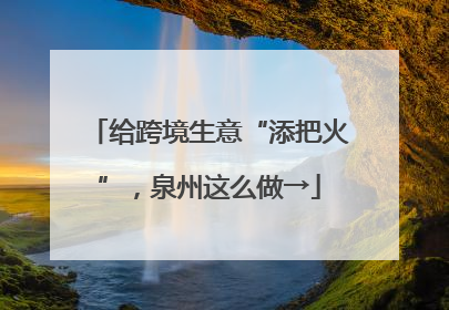 给跨境生意“添把火”，泉州这么做→