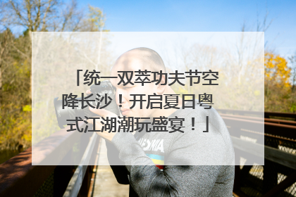 统一双萃功夫节空降长沙！开启夏日粤式江湖潮玩盛宴！