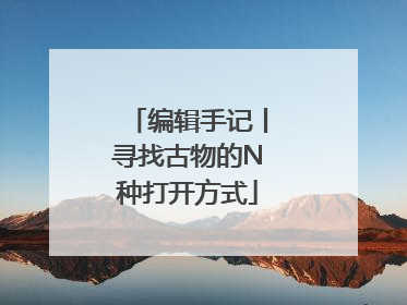 编辑手记丨寻找古物的N种打开方式