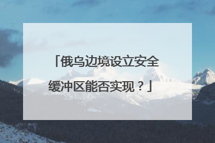 俄乌边境设立安全缓冲区能否实现？