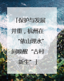 保护与发展并重，杭州在“依山理水”间唤醒“古村新生”