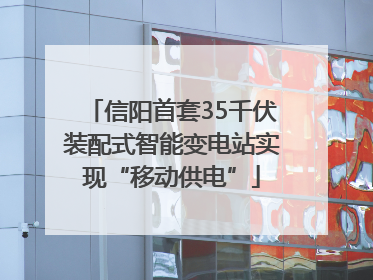 信阳首套35千伏装配式智能变电站实现“移动供电”