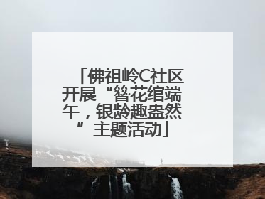 佛祖岭C社区开展“簪花绾端午，银龄趣盎然”主题活动