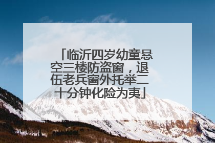 临沂四岁幼童悬空三楼防盗窗，退伍老兵窗外托举二十分钟化险为夷