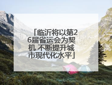 临沂将以第26届省运会为契机 不断提升城市现代化水平