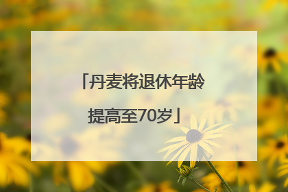 丹麦将退休年龄提高至70岁