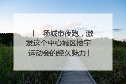 一场城市夜跑，激发这个中心城区楼宇运动会的经久魅力
