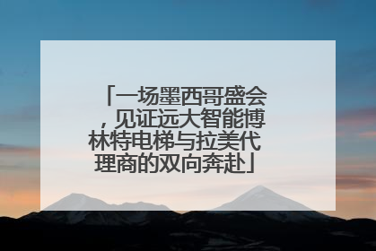 一场墨西哥盛会，见证远大智能博林特电梯与拉美代理商的双向奔赴