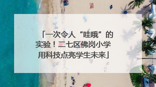 一次令人“哇哦”的实验！二七区佛岗小学用科技点亮学生未来