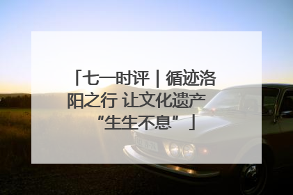 七一时评｜循迹洛阳之行 让文化遗产“生生不息”