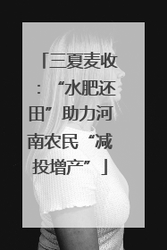 三夏麦收：“水肥还田”助力河南农民“减投增产”