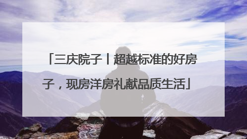 三庆院子丨超越标准的好房子，现房洋房礼献品质生活