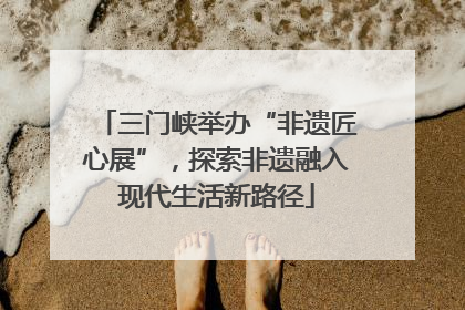 三门峡举办“非遗匠心展”，探索非遗融入现代生活新路径