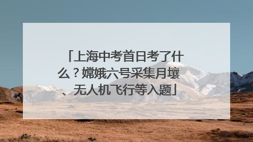 上海中考首日考了什么？嫦娥六号采集月壤、无人机飞行等入题