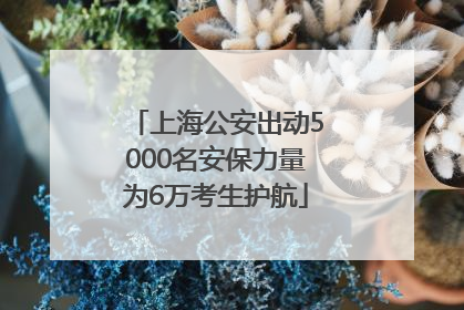 上海公安出动5000名安保力量为6万考生护航