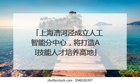 上海漕河泾成立人工智能分中心，将打造AI技能人才培养高地