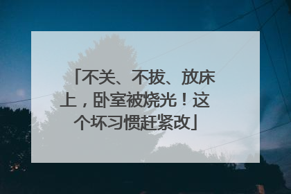 不关、不拔、放床上，卧室被烧光！这个坏习惯赶紧改