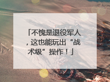 不愧是退役军人，这也能玩出“战术级”操作！