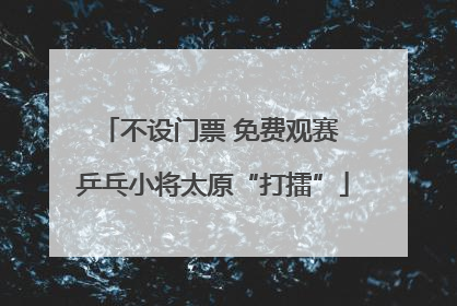 不设门票 免费观赛 乒乓小将太原“打擂”