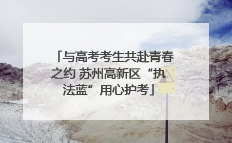 与高考考生共赴青春之约 苏州高新区“执法蓝”用心护考