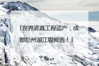 世界灌溉工程遗产，成都彭州湔江堰候选！