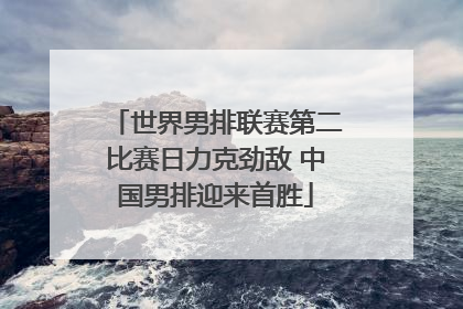 世界男排联赛第二比赛日力克劲敌 中国男排迎来首胜