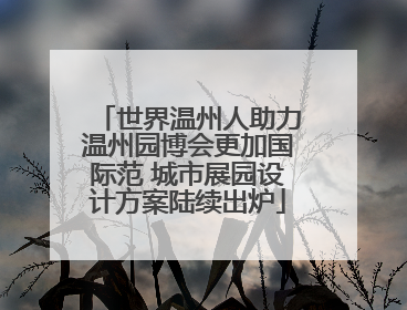 世界温州人助力温州园博会更加国际范 城市展园设计方案陆续出炉