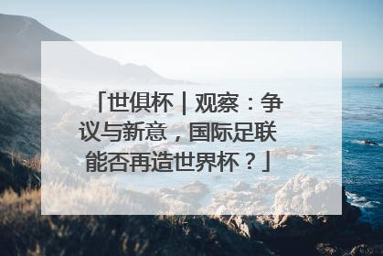 世俱杯｜观察：争议与新意，国际足联能否再造世界杯？