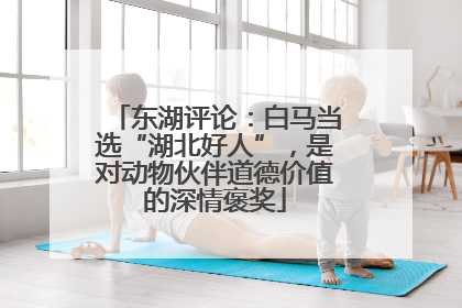 东湖评论：白马当选“湖北好人”，是对动物伙伴道德价值的深情褒奖