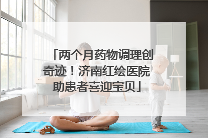 两个月药物调理创奇迹！济南红绘医院助患者喜迎宝贝