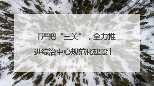 严把“三关”，全力推进综治中心规范化建设
